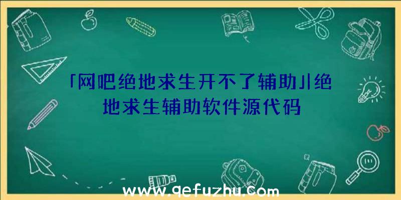 「网吧绝地求生开不了辅助」|绝地求生辅助软件源代码